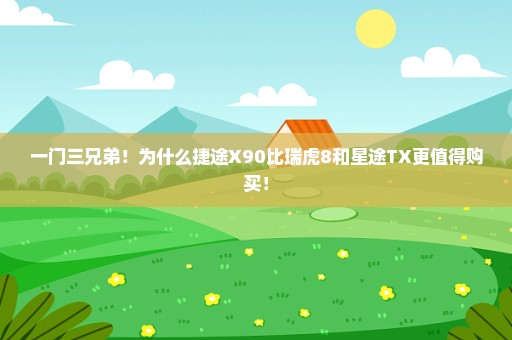 一门三兄弟！为什么捷途X90比瑞虎8和星途TX更值得购买！