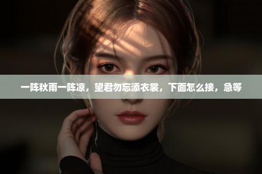 一阵秋雨一阵凉，望君勿忘添衣裳，下面怎么接，急等