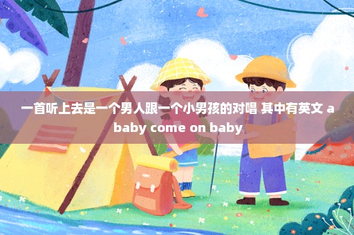 一首听上去是一个男人跟一个小男孩的对唱 其中有英文 a baby come on baby
