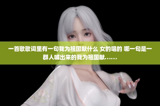 一首歌歌词里有一句我为祖国献什么 女的唱的 哪一句是一群人喊出来的我为祖国献……