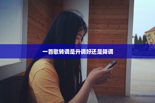 一首歌转调是升调好还是降调