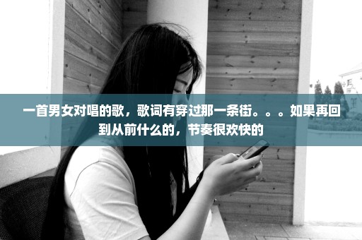 一首男女对唱的歌，歌词有穿过那一条街。。。如果再回到从前什么的，节奏很欢快的
