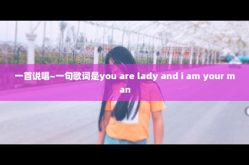 一首说唱~一句歌词是you are lady and i am your man