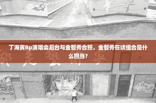 丁海寅Bp演唱会后台与金智秀合照，金智秀在该组合是什么担当？