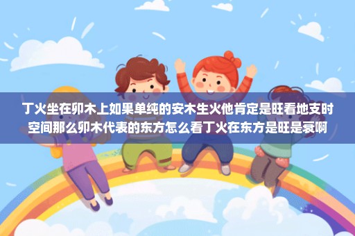 丁火坐在卯木上如果单纯的安木生火他肯定是旺看地支时空间那么卯木代表的东方怎么看丁火在东方是旺是衰啊
