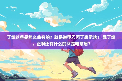丁烷这些是怎么命名的？就是说甲乙丙丁表示啥？ 异丁烷，正啊还有什么的又是啥意思？