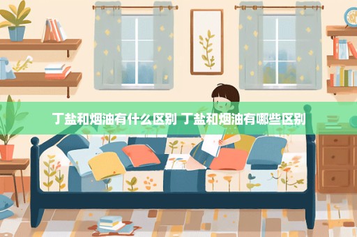 丁盐和烟油有什么区别 丁盐和烟油有哪些区别