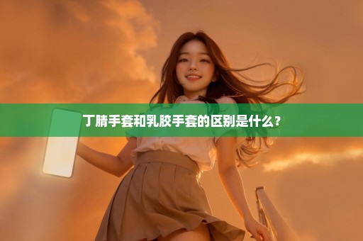 丁腈手套和乳胶手套的区别是什么？