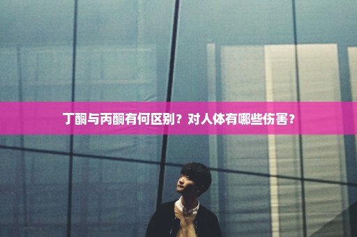 丁酮与丙酮有何区别？对人体有哪些伤害？