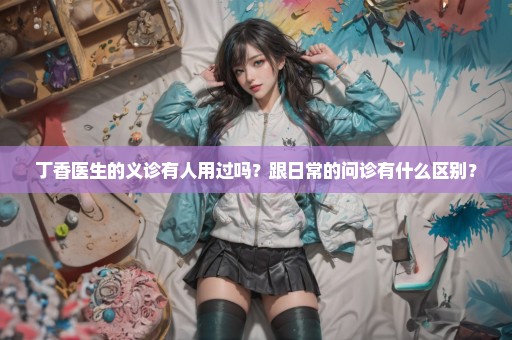 丁香医生的义诊有人用过吗？跟日常的问诊有什么区别？