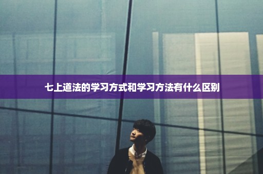 七上道法的学习方式和学习方法有什么区别