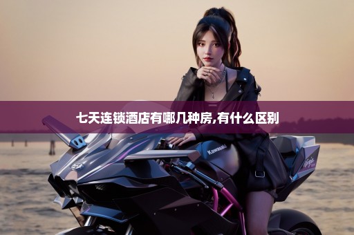 七天连锁酒店有哪几种房,有什么区别