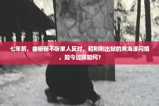 七年前，曲栅栅不听家人反对，和刚刚出狱的黄海波闪婚，如今过得如何？