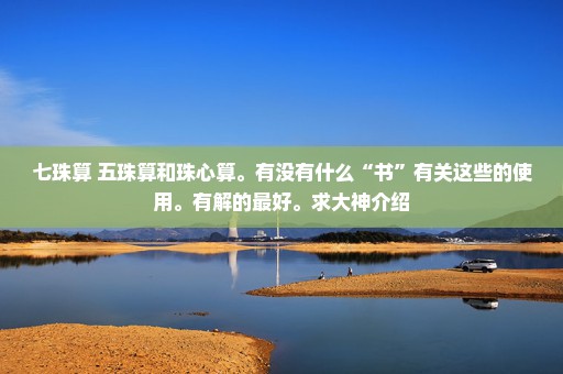 七珠算 五珠算和珠心算。有没有什么“书”有关这些的使用。有解的最好。求大神介绍