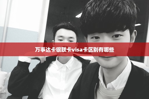 万事达卡银联卡visa卡区别有哪些