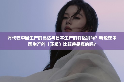万代在中国生产的高达与日本生产的有区别吗？听说在中国生产的（正版）比较差是真的吗？