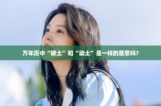 万年历中“破土”和“动土”是一样的意思吗？
