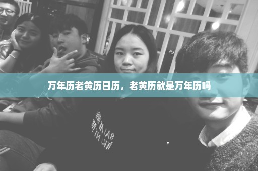 万年历老黄历日历，老黄历就是万年历吗