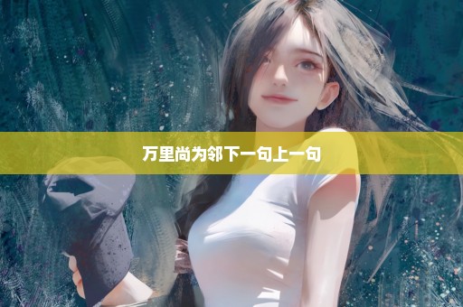 万里尚为邻下一句上一句