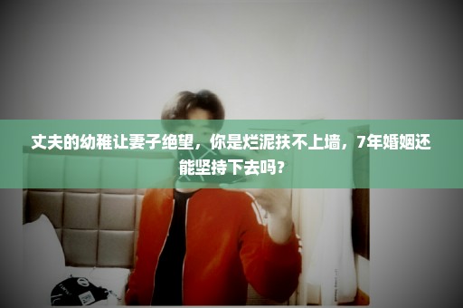 丈夫的幼稚让妻子绝望，你是烂泥扶不上墙，7年婚姻还能坚持下去吗？
