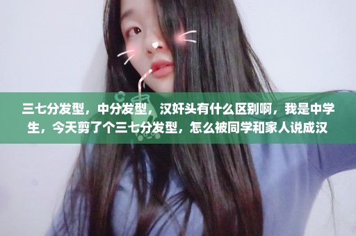 三七分发型，中分发型，汉奸头有什么区别啊，我是中学生，今天剪了个三七分发型，怎么被同学和家人说成汉