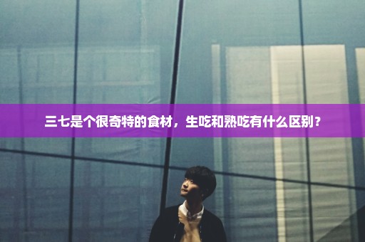 三七是个很奇特的食材，生吃和熟吃有什么区别？