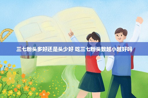 三七粉头多好还是头少好 吃三七粉头数越小越好吗