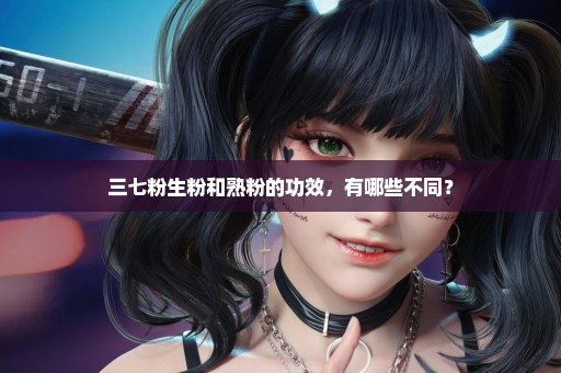 三七粉生粉和熟粉的功效，有哪些不同？