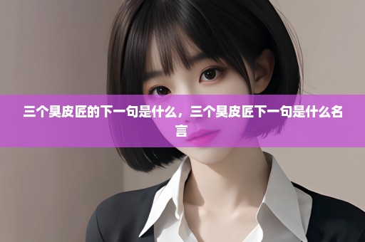 三个臭皮匠的下一句是什么，三个臭皮匠下一句是什么名言 
