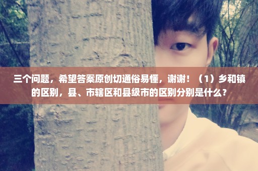 三个问题，希望答案原创切通俗易懂，谢谢！（1）乡和镇的区别，县、市辖区和县级市的区别分别是什么？