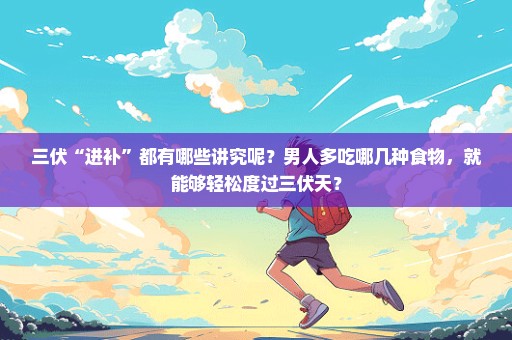 三伏“进补”都有哪些讲究呢？男人多吃哪几种食物，就能够轻松度过三伏天？