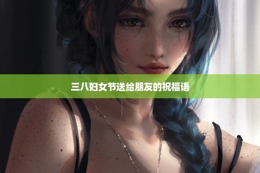 三八妇女节送给朋友的祝福语