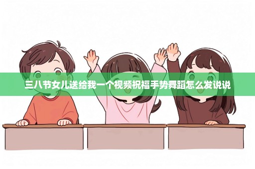 三八节女儿送给我一个视频祝福手势舞蹈怎么发说说
