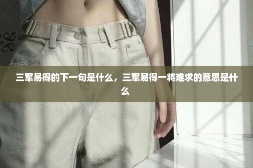 三军易得的下一句是什么，三军易得一将难求的意思是什么 