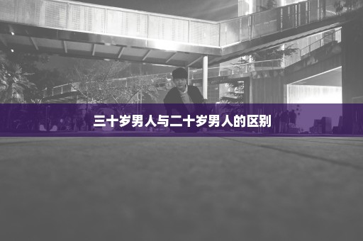 三十岁男人与二十岁男人的区别