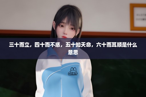 三十而立，四十而不惑，五十知天命，六十而耳顺是什么意思
