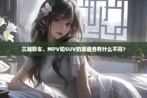三厢轿车、MPV和SUV的底盘各有什么不同？
