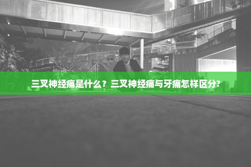 三叉神经痛是什么？三叉神经痛与牙痛怎样区分?