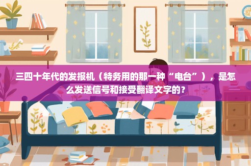三四十年代的发报机（特务用的那一种“电台”），是怎么发送信号和接受翻译文字的？
