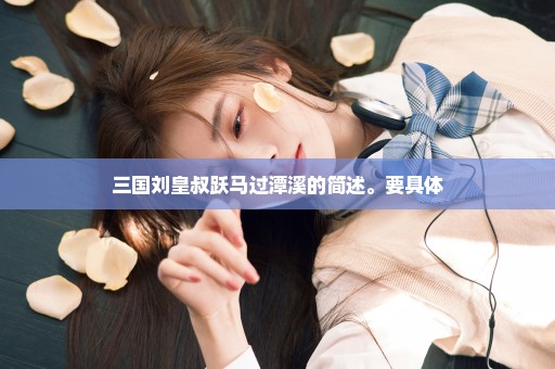 三国刘皇叔跃马过潭溪的简述。要具体