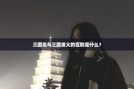 三国志与三国演义的区别是什么？