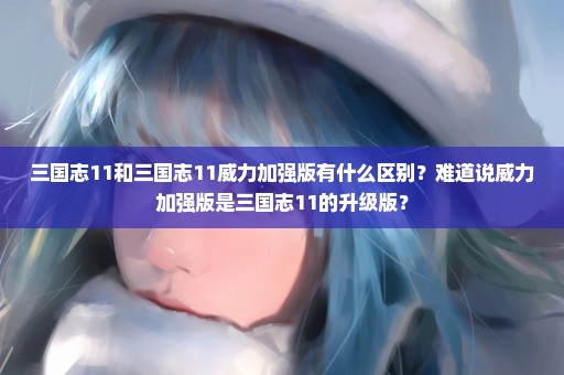 三国志11和三国志11威力加强版有什么区别？难道说威力加强版是三国志11的升级版？