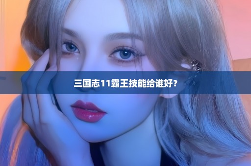 三国志11霸王技能给谁好？