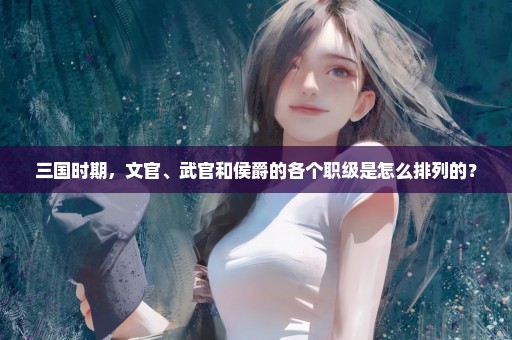 三国时期，文官、武官和侯爵的各个职级是怎么排列的？