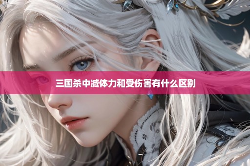 三国杀中减体力和受伤害有什么区别