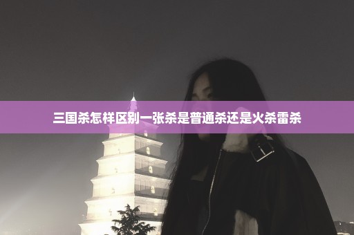 三国杀怎样区别一张杀是普通杀还是火杀雷杀