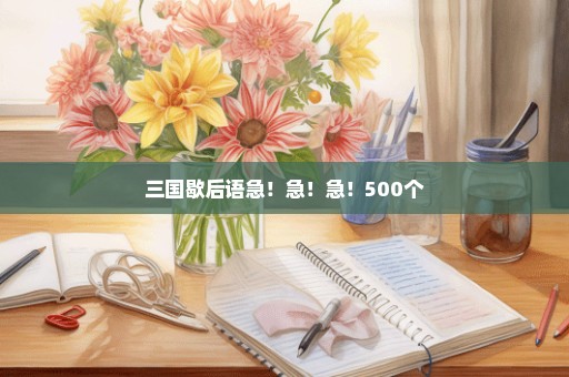 三国歇后语急！急！急！500个