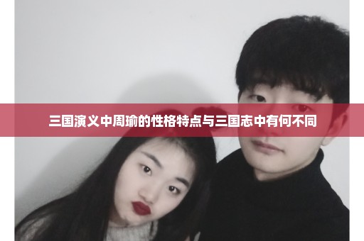 三国演义中周瑜的性格特点与三国志中有何不同