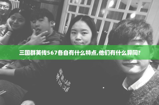 三国群英传567各自有什么特点,他们有什么异同?