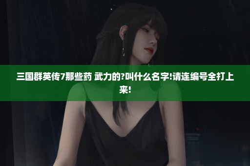 三国群英传7那些药+武力的?叫什么名字!请连编号全打上来!